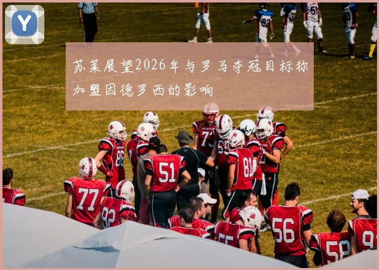 苏莱展望2026年与罗马夺冠目标称加盟因德罗西的影响