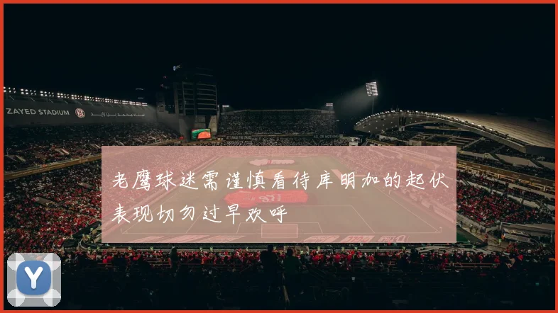 老鹰球迷需谨慎看待库明加的起伏表现切勿过早欢呼