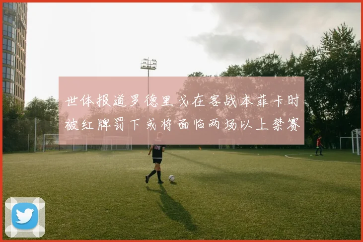 世体报道罗德里戈在客战本菲卡时被红牌罚下或将面临两场以上禁赛处罚