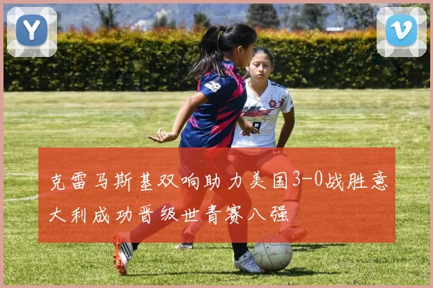 克雷马斯基双响助力美国3-0战胜意大利成功晋级世青赛八强