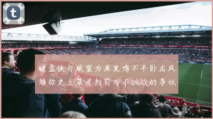 键盘侠与狼蜜为库里鸣不平卧龙凤雏称史上最差判罚与不挑战的争议