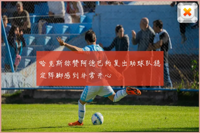 哈克斯称赞阿德巴约复出助球队稳定阵脚感到非常开心