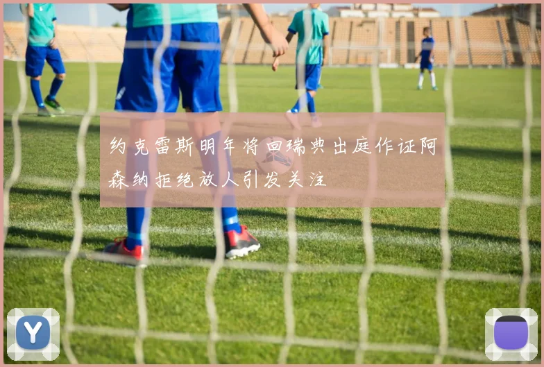 约克雷斯明年将回瑞典出庭作证阿森纳拒绝放人引发关注