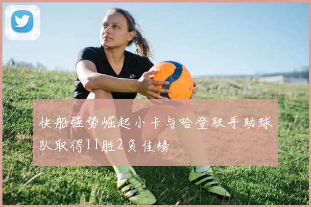 快船强势崛起小卡与哈登联手助球队取得11胜2负佳绩