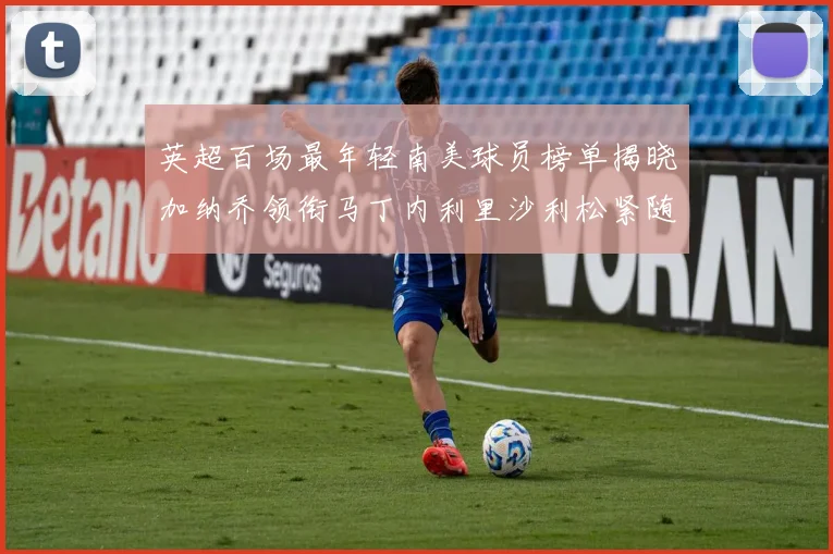英超百场最年轻南美球员榜单揭晓加纳乔领衔马丁内利里沙利松紧随其后