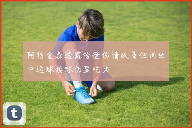阿特金森透露哈登伤情改善但训练中运球接球仍显吃力