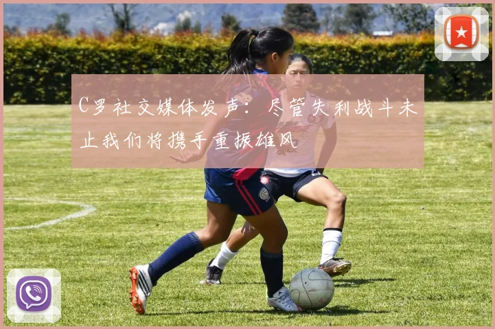 C罗社交媒体发声：尽管失利战斗未止我们将携手重振雄风