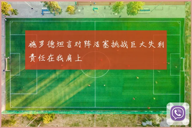 施罗德坦言对阵活塞挑战巨大失利责任在我肩上