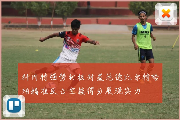 科内特强势钉板封盖范德比尔特哈珀精准反击空接得分展现实力
