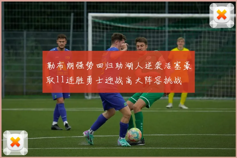 勒布朗强势回归助湖人逆袭活塞豪取11连胜勇士迎战高大阵容挑战