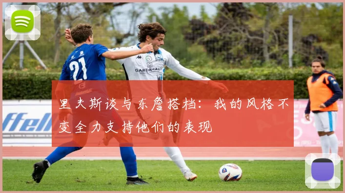 里夫斯谈与东詹搭档:我的风格不变全力支持他们的表现