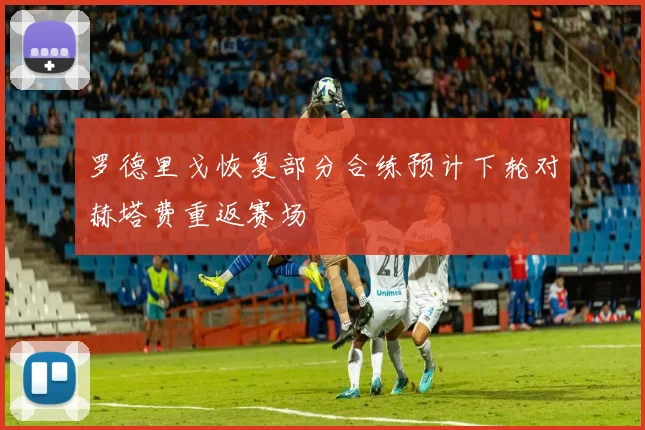 罗德里戈恢复部分合练预计下轮对赫塔费重返赛场
