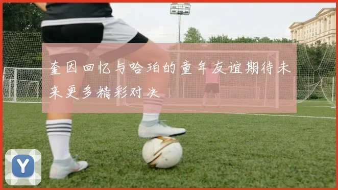 奎因回忆与哈珀的童年友谊期待未来更多精彩对决