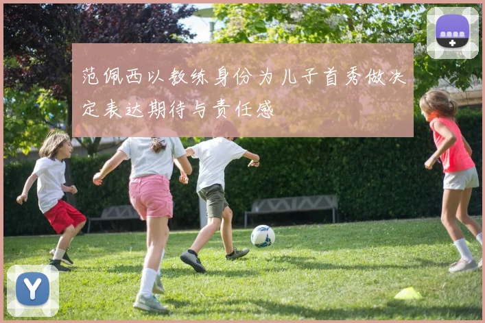 范佩西以教练身份为儿子首秀做决定表达期待与责任感