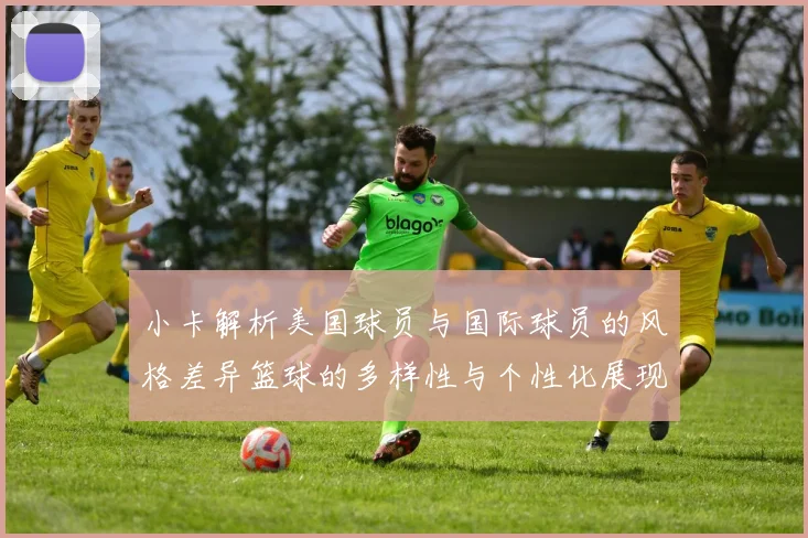 小卡解析美国球员与国际球员的风格差异篮球的多样性与个性化展现
