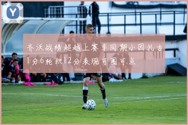 齐沃战绩超越上赛季同期小因扎吉1分6轮积12分表现可圈可点