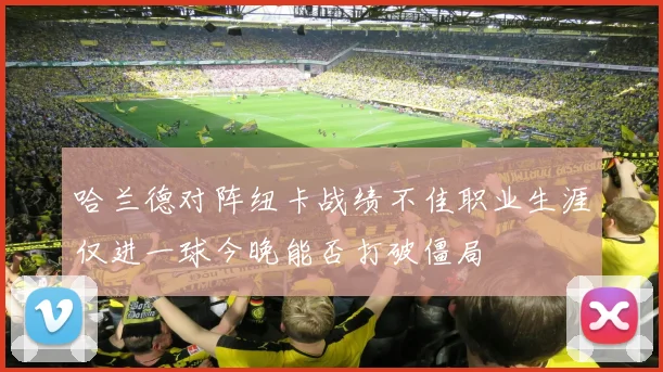 哈兰德对阵纽卡战绩不佳职业生涯仅进一球今晚能否打破僵局