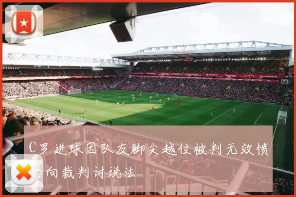 C罗进球因队友脚尖越位被判无效愤怒向裁判讨说法