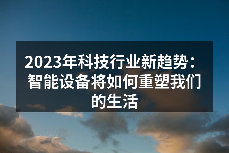 2023年科技行业新趋势：智能设备将如何重塑我们的生活